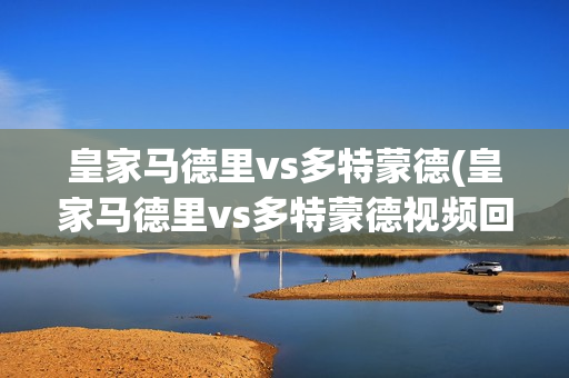 皇家马德里vs多特蒙德(皇家马德里vs多特蒙德视频回放)