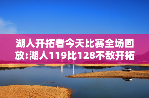 湖人开拓者今天比赛全场回放:湖人119比128不敌开拓者，詹姆斯26分12篮板6助攻。湖人队输在了哪里