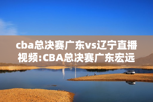 cba总决赛广东vs辽宁直播视频:CBA总决赛广东宏远88:83辽宁先下一城，如何评价这场比赛
