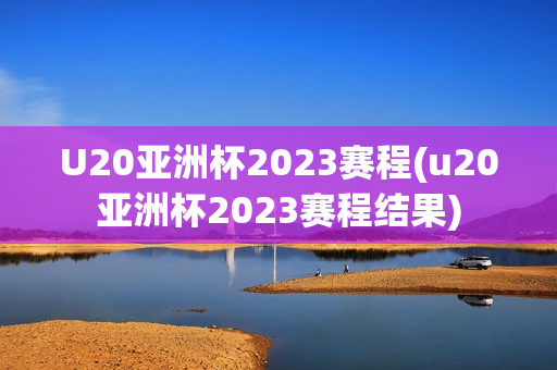 U20亚洲杯2023赛程(u20亚洲杯2023赛程结果)