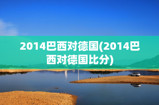 2014巴西对德国(2014巴西对德国比分)