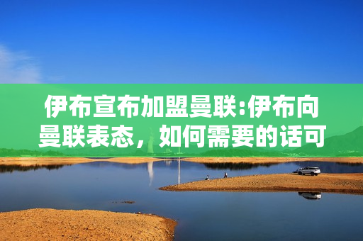 伊布宣布加盟曼联:伊布向曼联表态，如何需要的话可以回到英超，伊布有回到曼联的可能吗