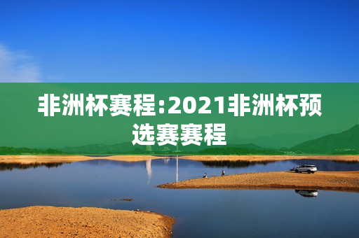 非洲杯赛程:2021非洲杯预选赛赛程