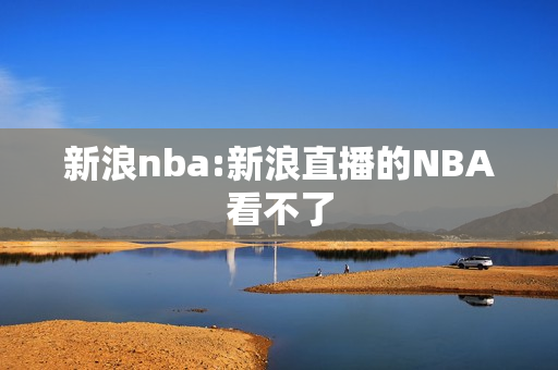 新浪nba:新浪直播的NBA看不了