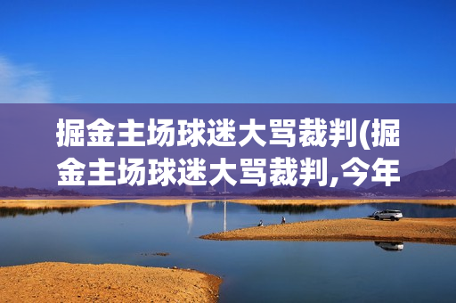 掘金主场球迷大骂裁判(掘金主场球迷大骂裁判,今年几月几号入伏)