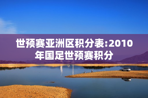 世预赛亚洲区积分表:2010年国足世预赛积分