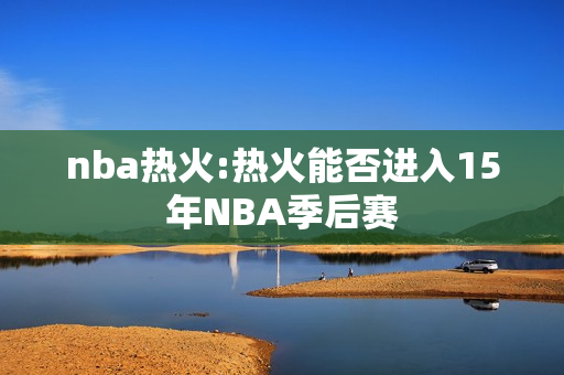 nba热火:热火能否进入15年NBA季后赛
