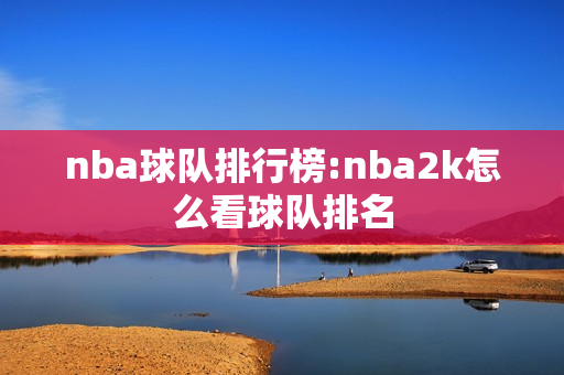 nba球队排行榜:nba2k怎么看球队排名