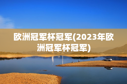 欧洲冠军杯冠军(2023年欧洲冠军杯冠军)