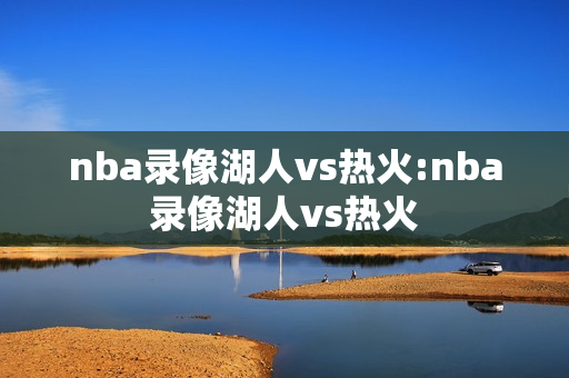 nba录像湖人vs热火:nba录像湖人vs热火