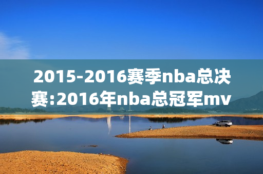 2015-2016赛季nba总决赛:2016年nba总冠军mvp是谁