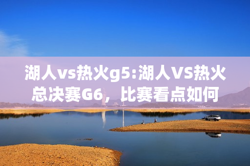 湖人vs热火g5:湖人VS热火总决赛G6，比赛看点如何？哪里能够看到直播