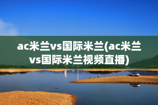 ac米兰vs国际米兰(ac米兰vs国际米兰视频直播)