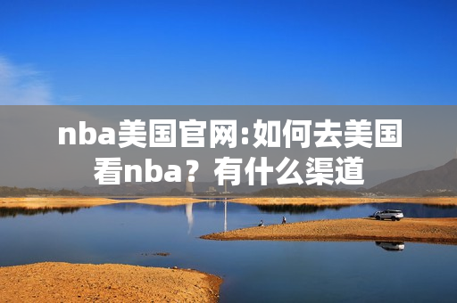 nba美国官网:如何去美国看nba？有什么渠道