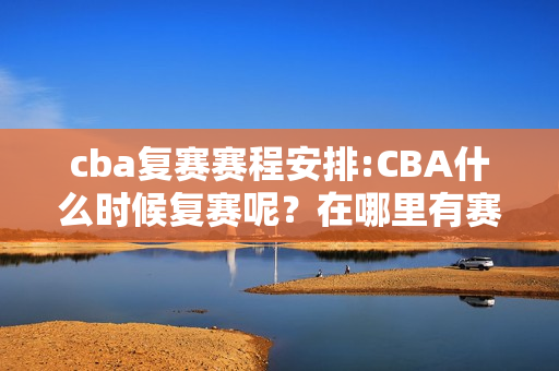 cba复赛赛程安排:CBA什么时候复赛呢？在哪里有赛程查看的