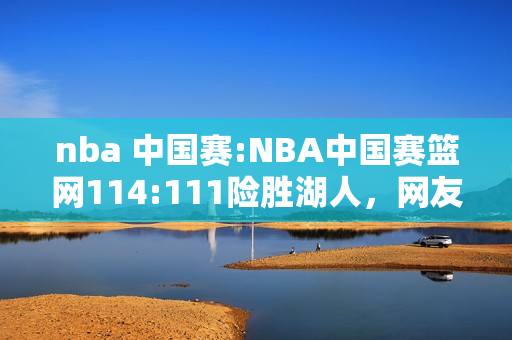 nba 中国赛:NBA中国赛篮网114:111险胜湖人，网友你怎看这一场比赛