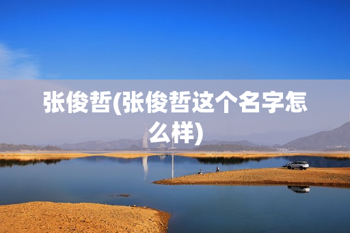 张俊哲(张俊哲这个名字怎么样)