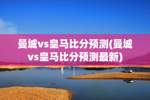 曼城vs皇马比分预测(曼城vs皇马比分预测最新)