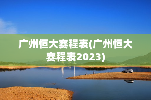广州恒大赛程表(广州恒大赛程表2023)