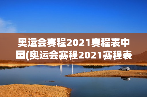 奥运会赛程2021赛程表中国(奥运会赛程2021赛程表中国男篮)