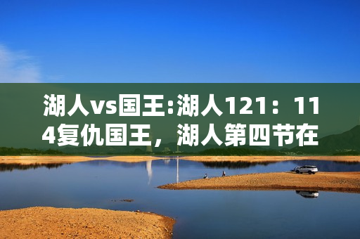 湖人vs国王:湖人121：114复仇国王，湖人第四节在落后情况下是如何逆转国王队的呢