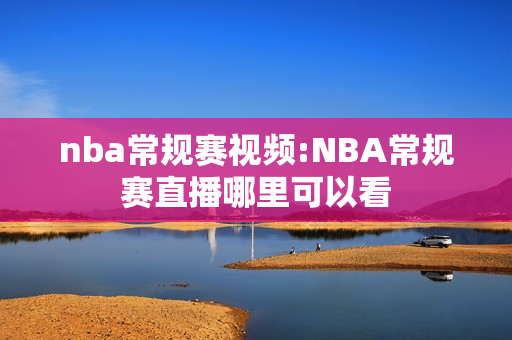 nba常规赛视频:NBA常规赛直播哪里可以看