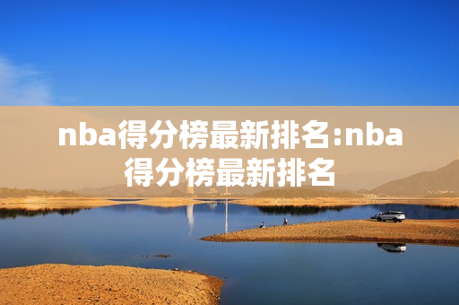 nba得分榜最新排名:nba得分榜最新排名