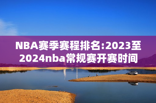 NBA赛季赛程排名:2023至2024nba常规赛开赛时间