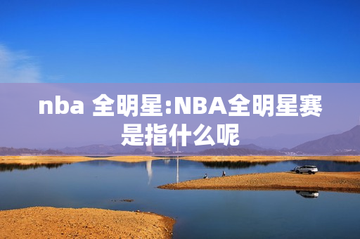 nba 全明星:NBA全明星赛是指什么呢