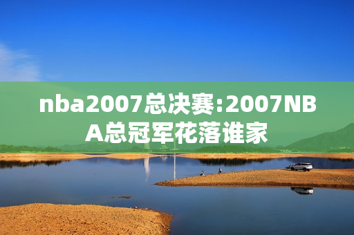 nba2007总决赛:2007NBA总冠军花落谁家