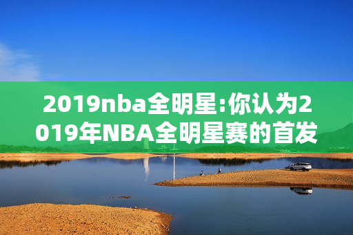 2019nba全明星:你认为2019年NBA全明星赛的首发是哪十人