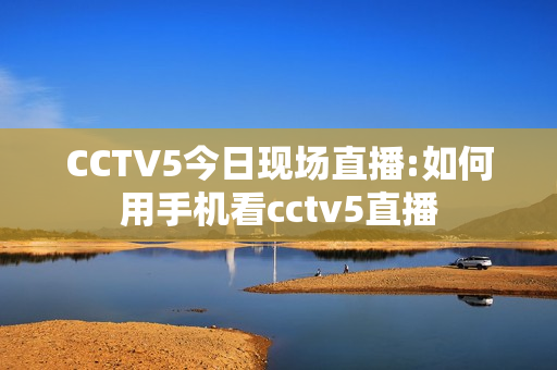 CCTV5今日现场直播:如何用手机看cctv5直播