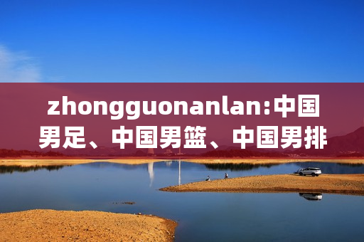 zhongguonanlan:中国男足、中国男篮、中国男排，中国女足、中国女篮、中国女排取得的成就和影响力排行