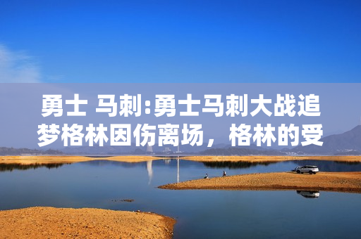 勇士 马刺:勇士马刺大战追梦格林因伤离场，格林的受伤对勇士影响大吗