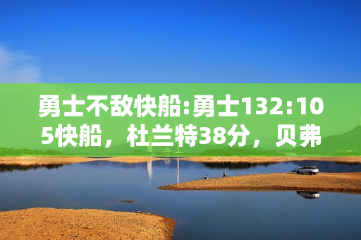 勇士不敌快船:勇士132:105快船，杜兰特38分，贝弗利的防守是如何被杜兰特破解的呢