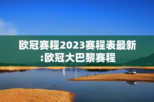 欧冠赛程2023赛程表最新:欧冠大巴黎赛程