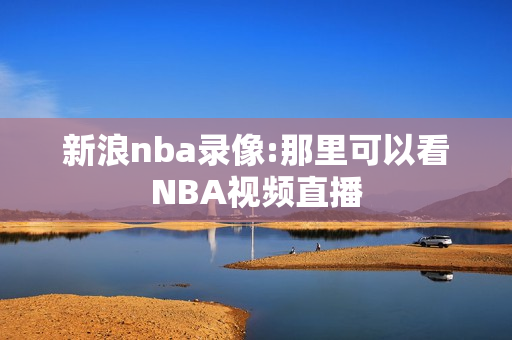 新浪nba录像:那里可以看NBA视频直播