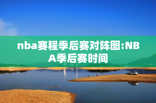 nba赛程季后赛对阵图:NBA季后赛时间