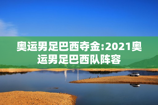 奥运男足巴西夺金:2021奥运男足巴西队阵容