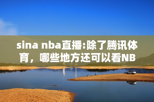 sina nba直播:除了腾讯体育，哪些地方还可以看NBA直播