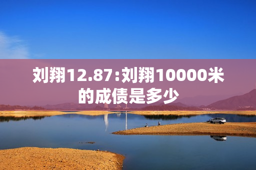 刘翔12.87:刘翔10000米的成债是多少