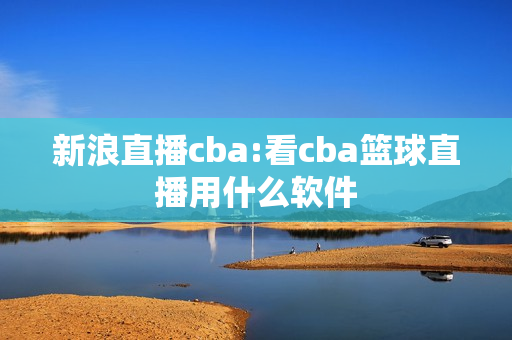 新浪直播cba:看cba篮球直播用什么软件