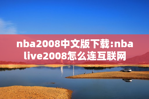 nba2008中文版下载:nbalive2008怎么连互联网