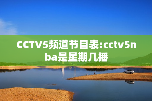 CCTV5频道节目表:cctv5nba是星期几播