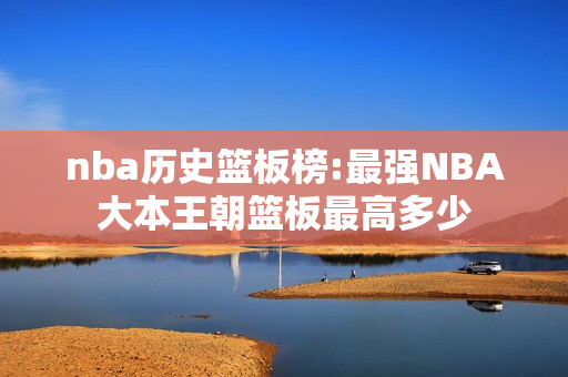 nba历史篮板榜:最强NBA大本王朝篮板最高多少