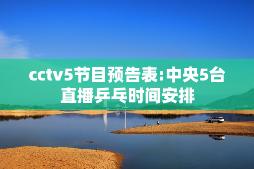 cctv5节目预告表:中央5台直播乒乓时间安排