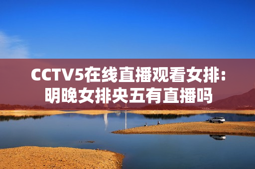 CCTV5在线直播观看女排:明晚女排央五有直播吗
