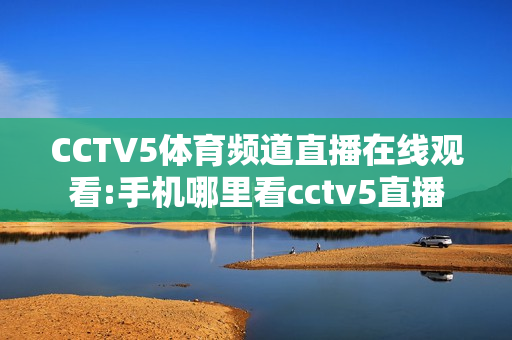 CCTV5体育频道直播在线观看:手机哪里看cctv5直播