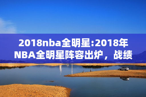 2018nba全明星:2018年NBA全明星阵容出炉，战绩和个人表现，哪个更重要