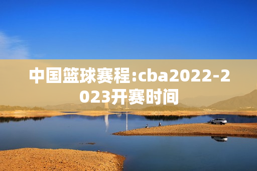 中国篮球赛程:cba2022-2023开赛时间